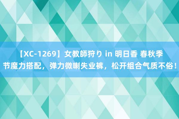 【XC-1269】女教師狩り in 明日香 春秋季节魔力搭配，弹力微喇失业裤，松开组合气质不俗！