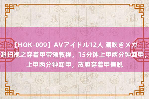 【HOK-009】AVアイドル12人 潮吹きメガファック！！！ 超扫视之穿着甲带领教程，15分钟上甲两分钟卸甲，放胆穿着甲摆脱