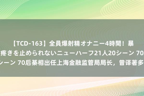 【TCD-163】全員爆射精オナニー4時間！暴発寸前！！ペニクリの疼きを止められないニューハーフ21人20シーン 70后綦相出任上海金融监管局局长，曾译著多部金融畅销书