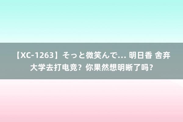 【XC-1263】そっと微笑んで… 明日香 舍弃大学去打电竞？你果然想明晰了吗？