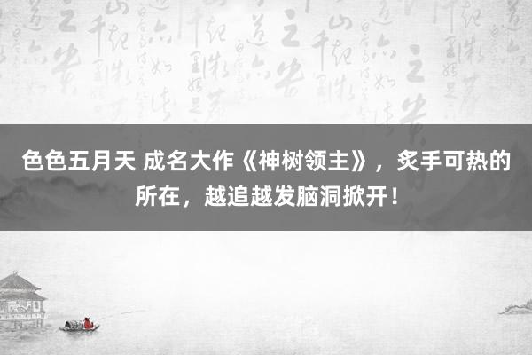 色色五月天 成名大作《神树领主》，炙手可热的所在，越追越发脑洞掀开！