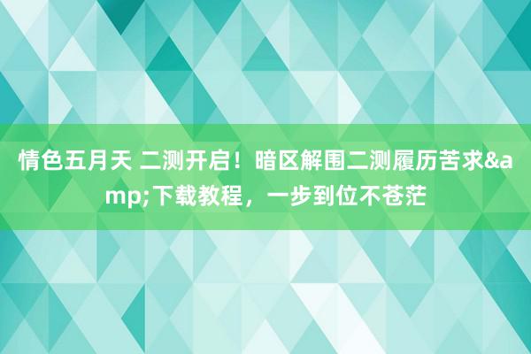 情色五月天 二测开启！暗区解围二测履历苦求&下载教程，一步到位不苍茫