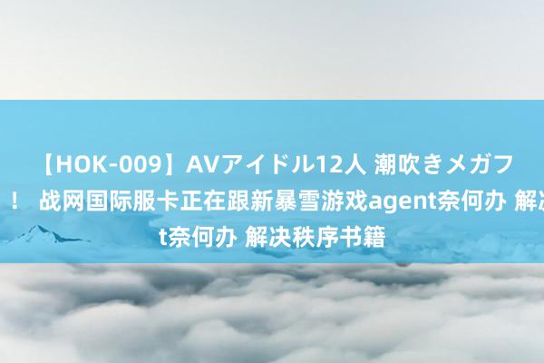 【HOK-009】AVアイドル12人 潮吹きメガファック！！！ 战网国际服卡正在跟新暴雪游戏agent奈何办 解决秩序书籍