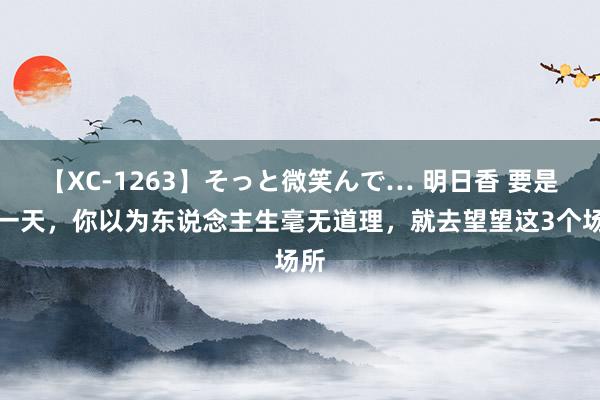 【XC-1263】そっと微笑んで… 明日香 要是有一天，你以为东说念主生毫无道理，就去望望这3个场所