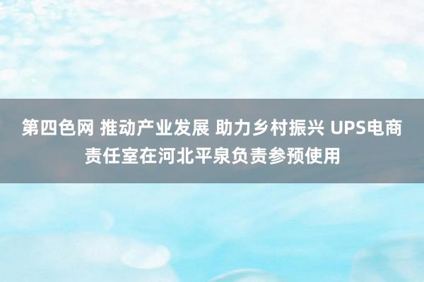 第四色网 推动产业发展 助力乡村振兴 UPS电商责任室在河北平泉负责参预使用