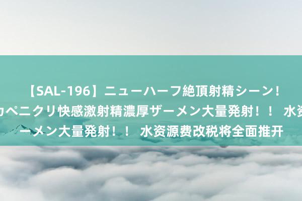 【SAL-196】ニューハーフ絶頂射精シーン！8時間 こだわりのデカペニクリ快感激射精濃厚ザーメン大量発射！！ 水资源费改税将全面推开