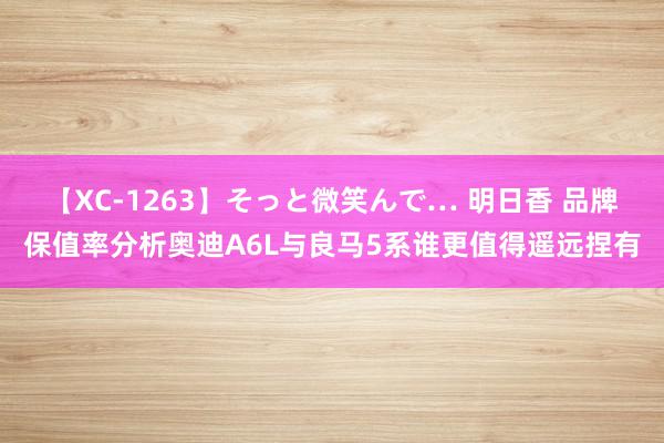 【XC-1263】そっと微笑んで… 明日香 品牌保值率分析奥迪A6L与良马5系谁更值得遥远捏有