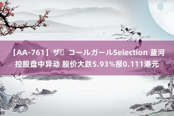 【AA-761】ザ・コールガールSelection 蓝河控股盘中异动 股价大跌5.93%报0.111港元