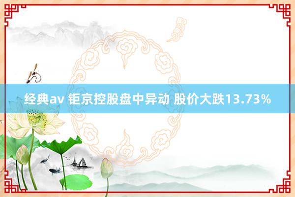 经典av 钜京控股盘中异动 股价大跌13.73%