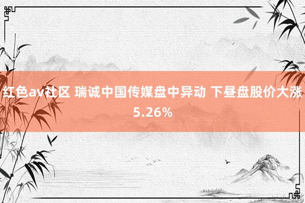 红色av社区 瑞诚中国传媒盘中异动 下昼盘股价大涨5.26%