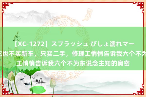 【XC-1272】スプラッシュ びしょ濡れマーメイド 明日香 打死也不买新车，只买二手，修理工悄悄告诉我六个不为东说念主知的奥密