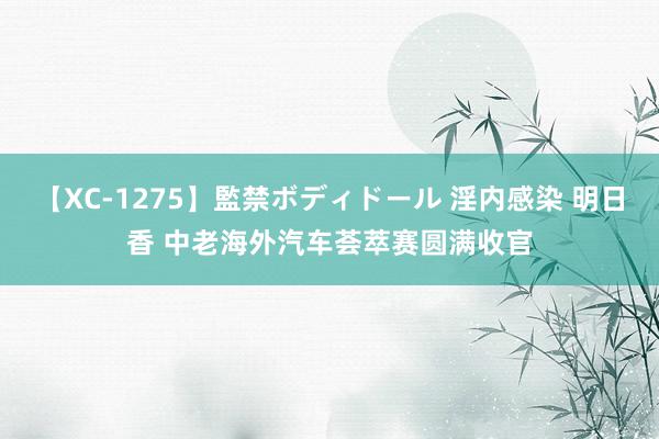 【XC-1275】監禁ボディドール 淫内感染 明日香 中老海外汽车荟萃赛圆满收官