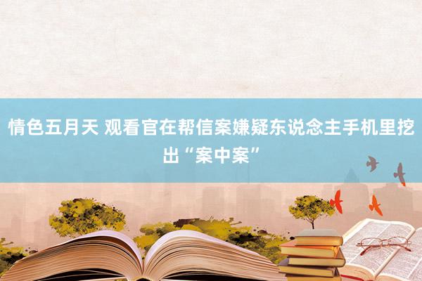 情色五月天 观看官在帮信案嫌疑东说念主手机里挖出“案中案”