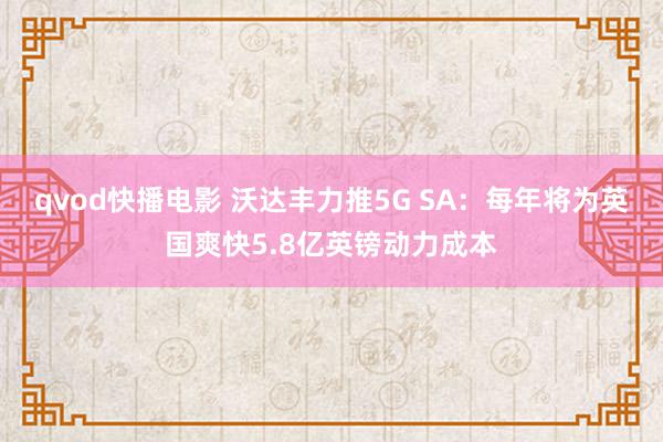 qvod快播电影 沃达丰力推5G SA：每年将为英国爽快5.8亿英镑动力成本