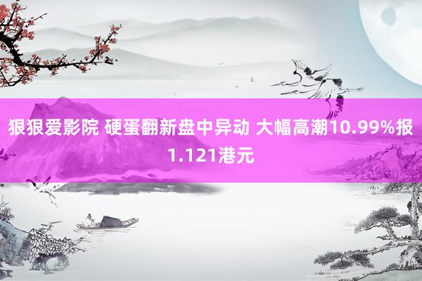 狠狠爱影院 硬蛋翻新盘中异动 大幅高潮10.99%报1.121港元