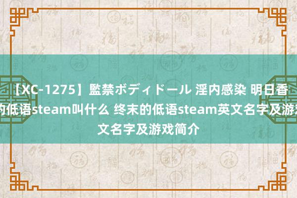 【XC-1275】監禁ボディドール 淫内感染 明日香 终末的低语steam叫什么 终末的低语steam英文名字及游戏简介