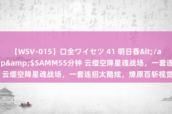 【WSV-015】口全ワイセツ 41 明日香</a>2003-07-18h.m.p&$SAMM55分钟 云缨空降星魂战场，一套连招太酷炫，燎原百斩视觉成果拉满