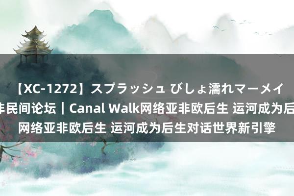 【XC-1272】スプラッシュ びしょ濡れマーメイド 明日香 聚焦中非民间论坛｜Canal Walk网络亚非欧后生 运河成为后生对话世界新引擎