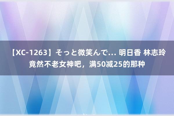 【XC-1263】そっと微笑んで… 明日香 林志玲竟然不老女神吧，满50减25的那种