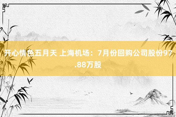 开心情色五月天 上海机场：7月份回购公司股份97.88万股