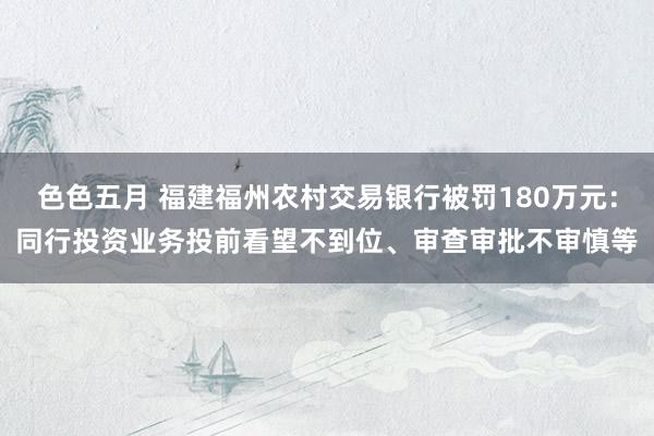 色色五月 福建福州农村交易银行被罚180万元：同行投资业务投前看望不到位、审查审批不审慎等