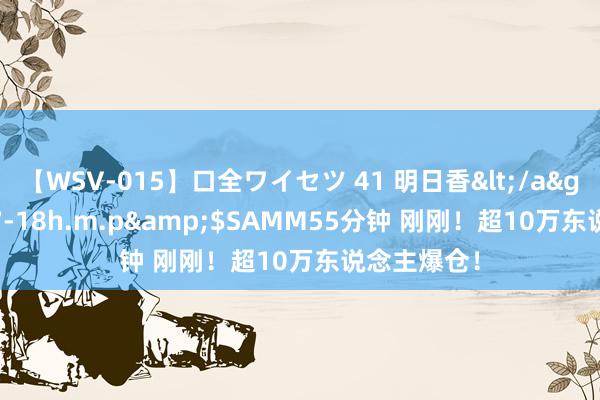 【WSV-015】口全ワイセツ 41 明日香</a>2003-07-18h.m.p&$SAMM55分钟 刚刚！超10万东说念主爆仓！