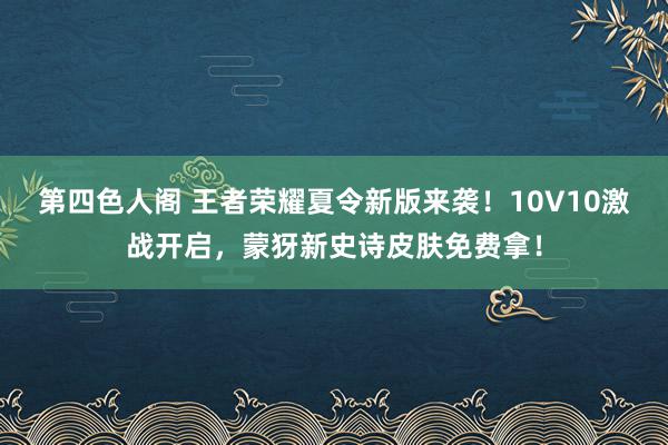 第四色人阁 王者荣耀夏令新版来袭！10V10激战开启，蒙犽新史诗皮肤免费拿！