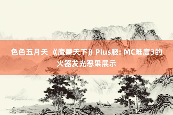 色色五月天 《魔兽天下》Plus服: MC难度3的火器发光恶果展示