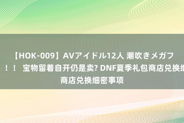 【HOK-009】AVアイドル12人 潮吹きメガファック！！！ 宝物留着自开仍是卖? DNF夏季礼包商店兑换细密事项