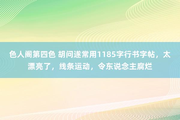 色人阁第四色 胡问遂常用1185字行书字帖，太漂亮了，线条运动，令东说念主腐烂