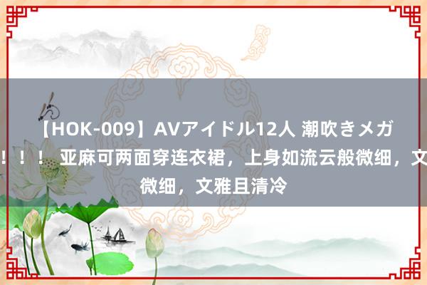 【HOK-009】AVアイドル12人 潮吹きメガファック！！！ 亚麻可两面穿连衣裙，上身如流云般微细，文雅且清冷