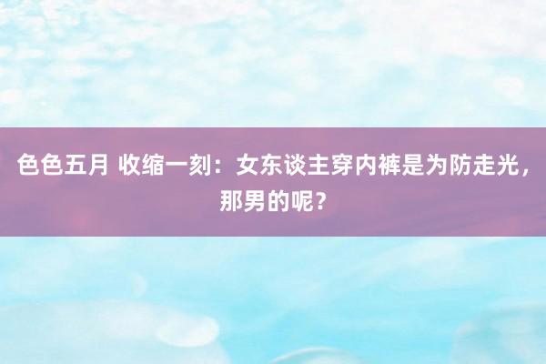 色色五月 收缩一刻：女东谈主穿内裤是为防走光，那男的呢？