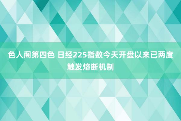 色人阁第四色 日经225指数今天开盘以来已两度触发熔断机制