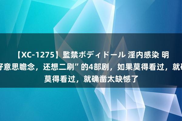 【XC-1275】監禁ボディドール 淫内感染 明日香 “不啻好意思瞻念，还想二刷”的4部剧，如果莫得看过，就确凿太缺憾了