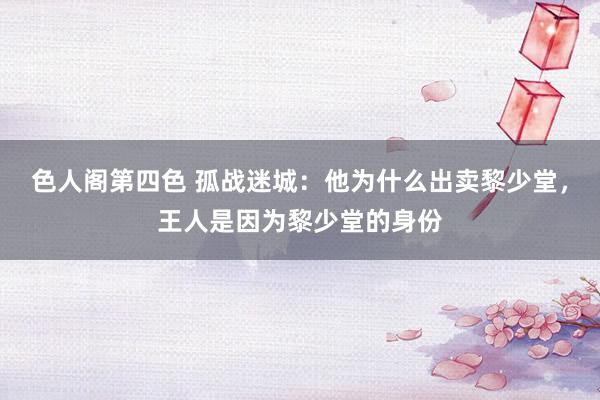 色人阁第四色 孤战迷城：他为什么出卖黎少堂，王人是因为黎少堂的身份