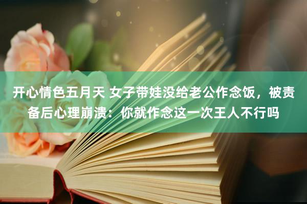 开心情色五月天 女子带娃没给老公作念饭，被责备后心理崩溃：你就作念这一次王人不行吗