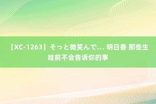 【XC-1263】そっと微笑んで… 明日香 那些生娃前不会告诉你的事