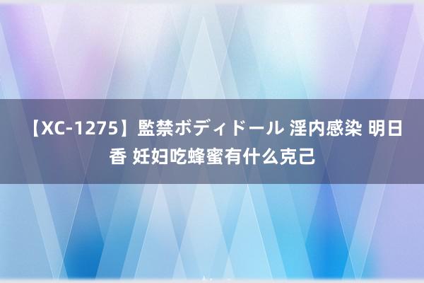 【XC-1275】監禁ボディドール 淫内感染 明日香 妊妇吃蜂蜜有什么克己