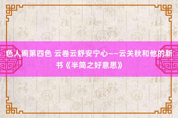 色人阁第四色 云卷云舒安宁心——云关秋和他的新书《半简之好意思》