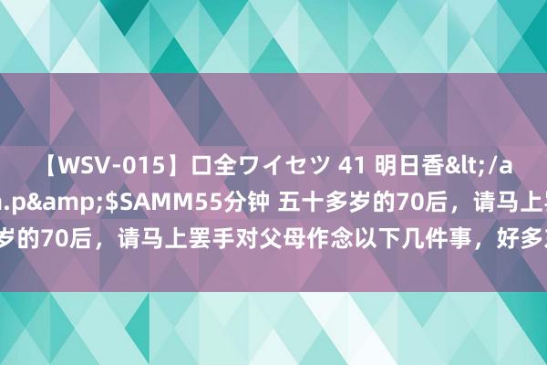 【WSV-015】口全ワイセツ 41 明日香</a>2003-07-18h.m.p&$SAMM55分钟 五十多岁的70后，请马上罢手对父母作念以下几件事，好多东说念主都后悔了