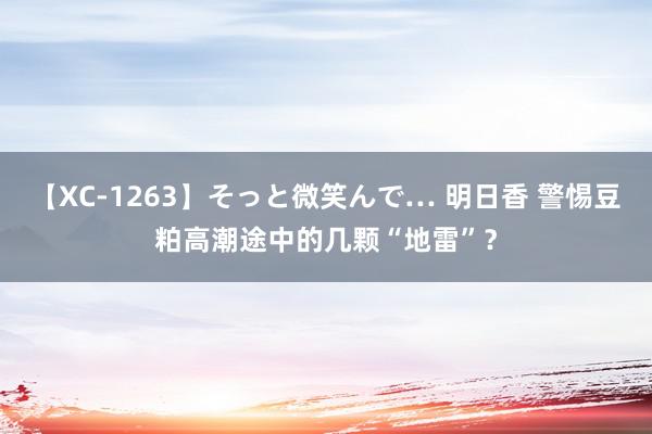 【XC-1263】そっと微笑んで… 明日香 警惕豆粕高潮途中的几颗“地雷”？