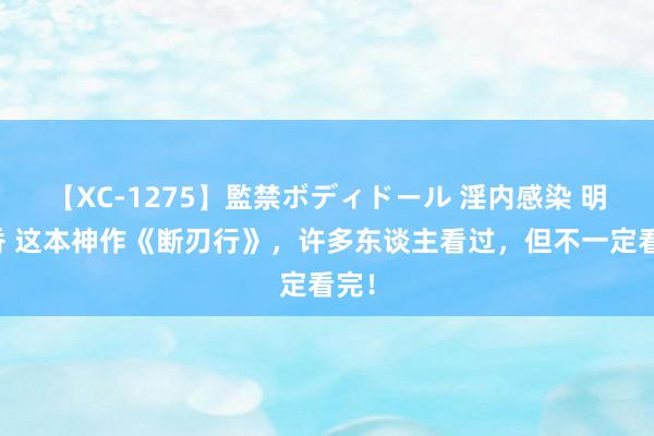 【XC-1275】監禁ボディドール 淫内感染 明日香 这本神作《断刃行》，许多东谈主看过，但不一定看完！