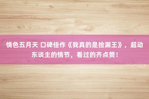 情色五月天 口碑佳作《我真的是捡漏王》，超动东谈主的情节，看过的齐点赞！