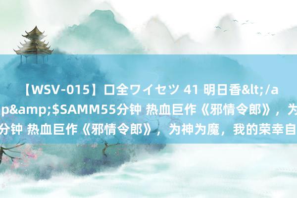 【WSV-015】口全ワイセツ 41 明日香</a>2003-07-18h.m.p&$SAMM55分钟 热血巨作《邪情令郎》，为神为魔，我的荣幸自愚弄！