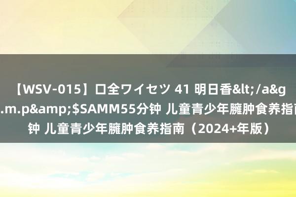 【WSV-015】口全ワイセツ 41 明日香</a>2003-07-18h.m.p&$SAMM55分钟 儿童青少年臃肿食养指南（2024+年版）