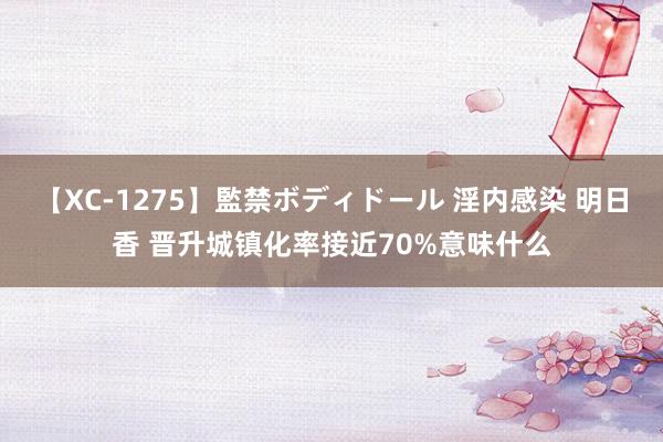 【XC-1275】監禁ボディドール 淫内感染 明日香 晋升城镇化率接近70%意味什么