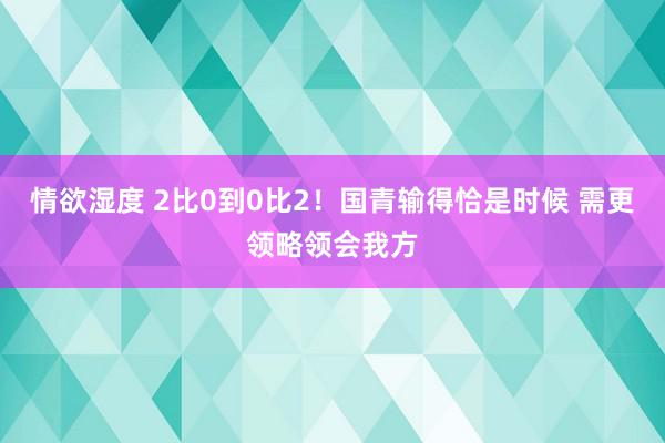 情欲湿度 2比0到0比2！国青输得恰是时候 需更领略领会我方