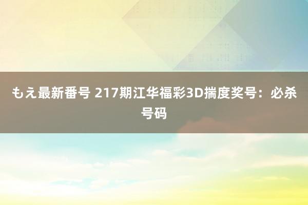 もえ最新番号 217期江华福彩3D揣度奖号：必杀号码