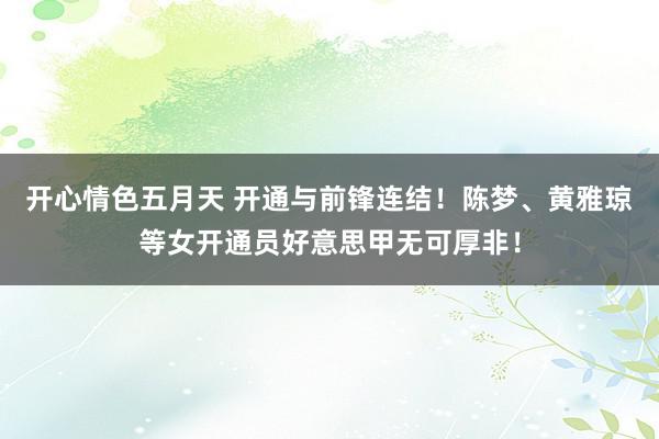 开心情色五月天 开通与前锋连结！陈梦、黄雅琼等女开通员好意思甲无可厚非！