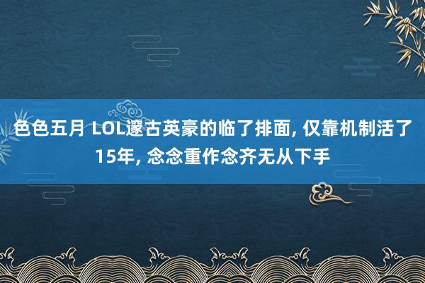 色色五月 LOL邃古英豪的临了排面, 仅靠机制活了15年, 念念重作念齐无从下手